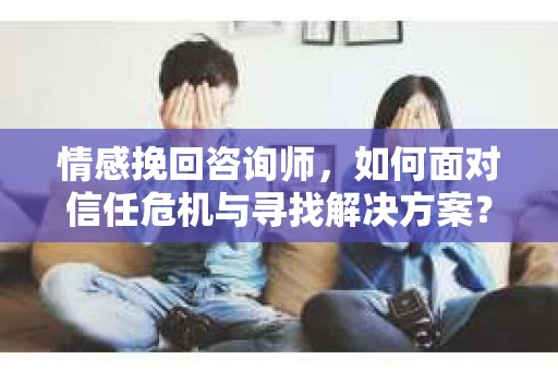情感挽回咨询师，如何面对信任危机与寻找解决方案？