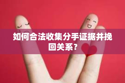 如何合法收集分手证据并挽回关系? 如何合法收集分手证据并挽回关系?