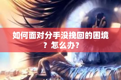 如何面对分手没挽回的困境？怎么办？