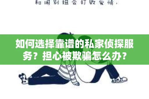 如何选择靠谱的私家侦探服务？担心被欺骗怎么办？