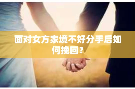 面对女方家境不好分手后如何挽回？