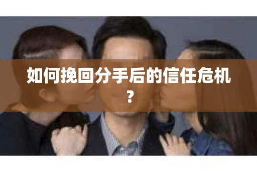 如何挽回分手后的信任危机？