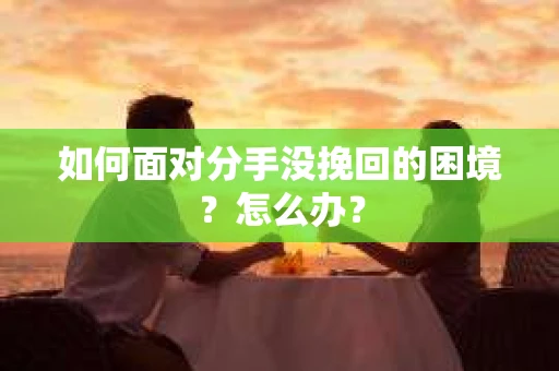 如何面对分手没挽回的困境？怎么办？
