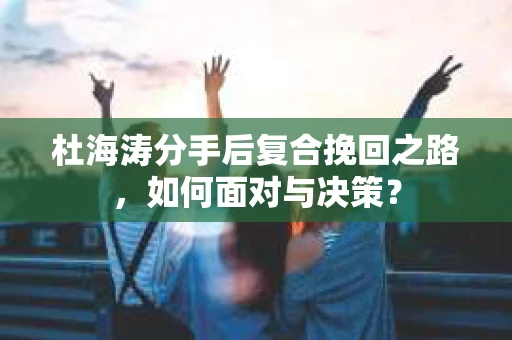 杜海涛分手后复合挽回之路，如何面对与决策？