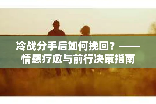 冷战分手后如何挽回？——情感疗愈与前行决策指南
