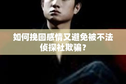 如何挽回感情又避免被不法侦探社欺骗？