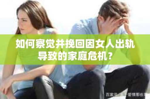 如何察觉并挽回因女人出轨导致的家庭危机？