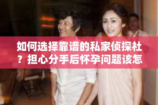 如何选择靠谱的私家侦探社?担心分手后怀孕问题该怎么办? 如何选择靠谱的私家侦探社?担心分手后怀孕问题该怎么办?