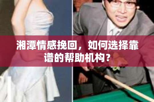湘潭情感挽回，如何选择靠谱的帮助机构？