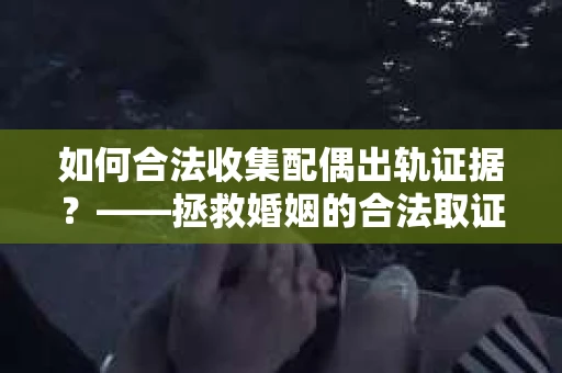 如何合法收集配偶出轨证据？——拯救婚姻的合法取证记