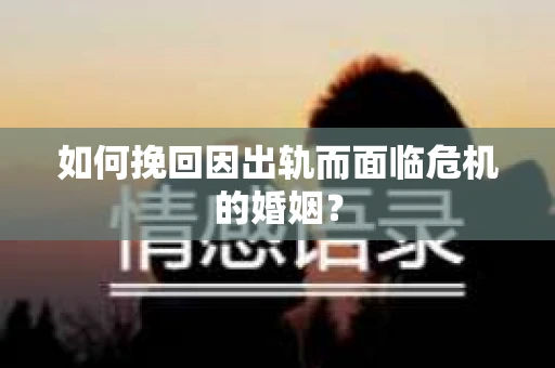如何挽回因出轨而面临危机的婚姻？