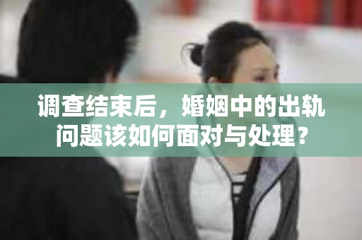 调查结束后，婚姻中的出轨问题该如何面对与处理？