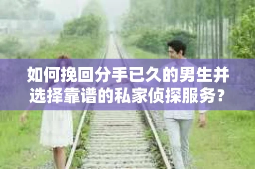 如何挽回分手已久的男生并选择靠谱的私家侦探服务？