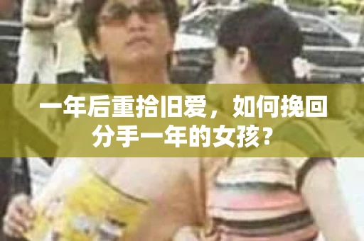 一年后重拾旧爱，如何挽回分手一年的女孩？