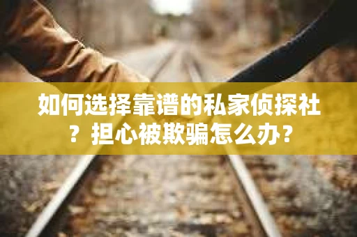 如何选择靠谱的私家侦探社？担心被欺骗怎么办？