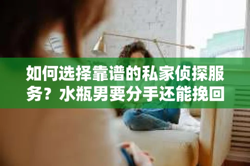 如何选择靠谱的私家侦探服务?水瓶男要分手还能挽回吗? 如何选择靠谱的私家侦探服务?水瓶男要分手还能挽回吗?
