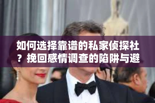 如何选择靠谱的私家侦探社？挽回感情调查的陷阱与避坑指南