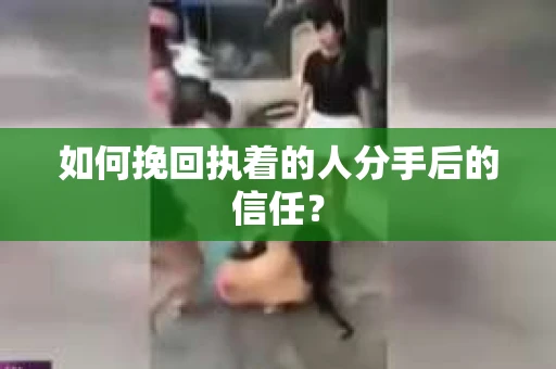如何挽回执着的人分手后的信任？