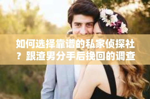 如何选择靠谱的私家侦探社？跟渣男分手后挽回的调查服务怎么办？