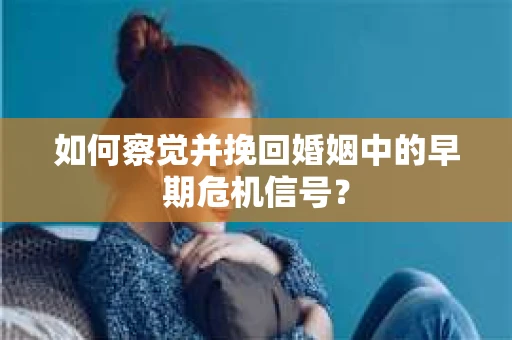 如何察觉并挽回婚姻中的早期危机信号？