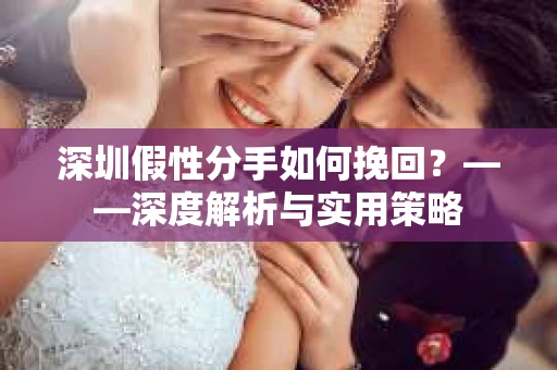 深圳假性分手如何挽回？——深度解析与实用策略
