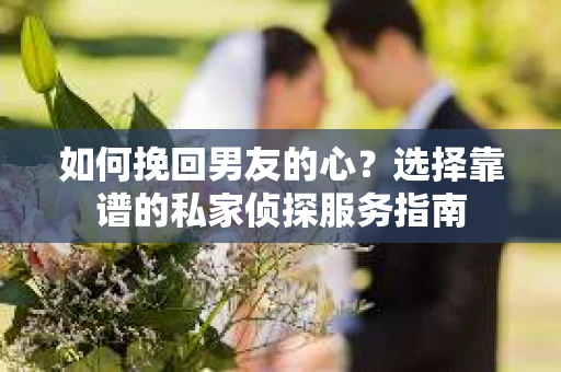 如何挽回男友的心？选择靠谱的私家侦探服务指南