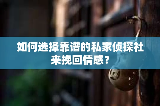 如何选择靠谱的私家侦探社来挽回情感？