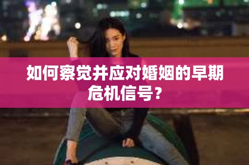 如何察觉并应对婚姻的早期危机信号? 如何察觉并应对婚姻的早期危机信号?