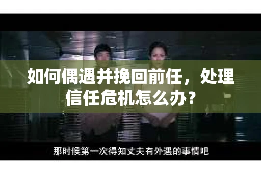 如何偶遇并挽回前任，处理信任危机怎么办？
