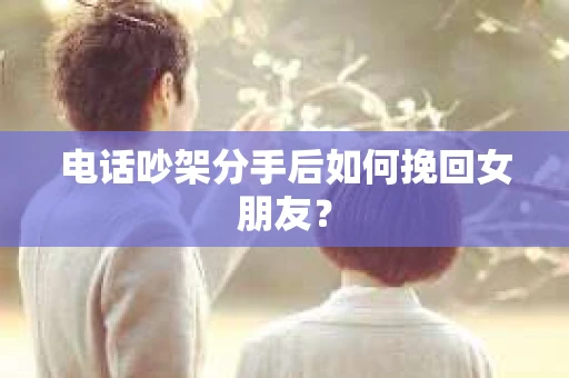 电话吵架分手后如何挽回女朋友？