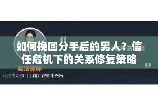 如何挽回分手后的男人？信任危机下的关系修复策略