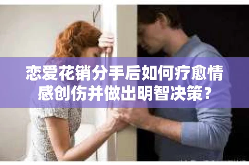 恋爱花销分手后如何疗愈情感创伤并做出明智决策？