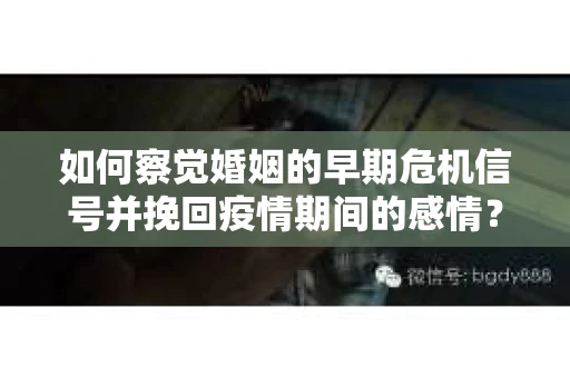 如何察觉婚姻的早期危机信号并挽回疫情期间的感情？
