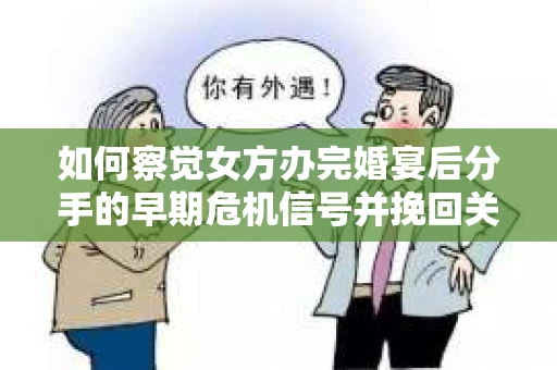 如何察觉女方办完婚宴后分手的早期危机信号并挽回关系？