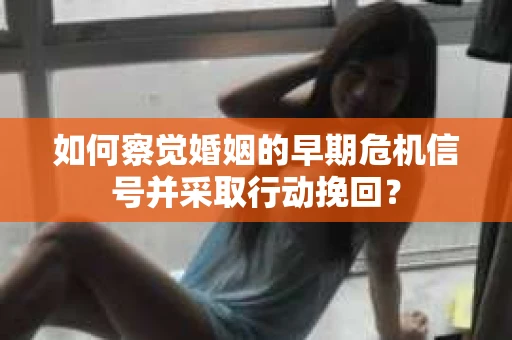 如何察觉婚姻的早期危机信号并采取行动挽回？