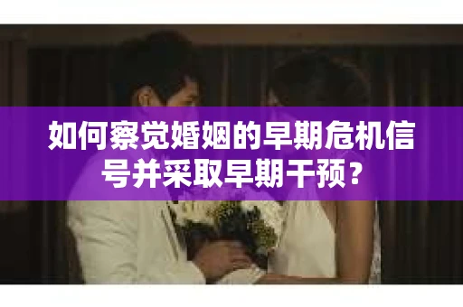 如何察觉婚姻的早期危机信号并采取早期干预？