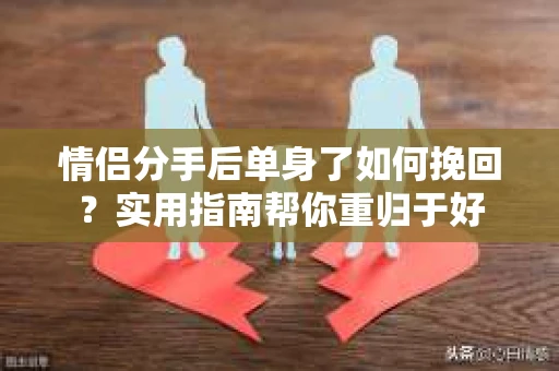 情侣分手后单身了如何挽回？实用指南帮你重归于好
