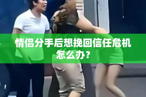 情侣分手后想挽回信任危机怎么办？