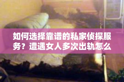 如何选择靠谱的私家侦探服务？遭遇女人多次出轨怎么办？