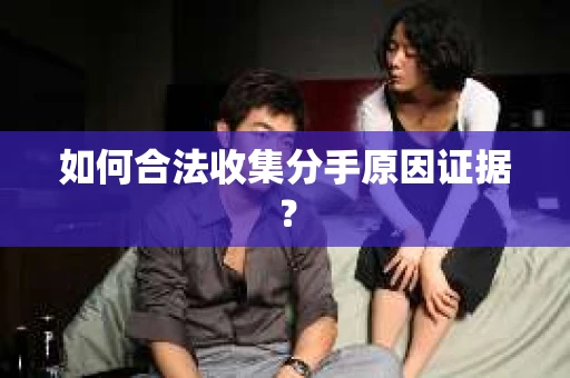如何合法收集分手原因证据? 如何合法收集分手原因证据?
