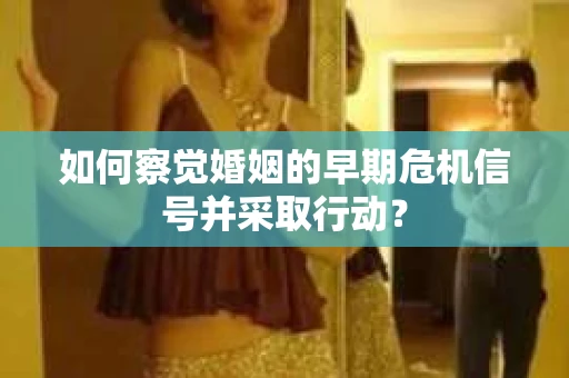 如何察觉婚姻的早期危机信号并采取行动? 如何察觉婚姻的早期危机信号并采取行动?