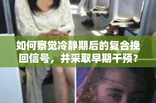 如何察觉冷静期后的复合挽回信号,并采取早期干预? 如何察觉冷静期后的复合挽回信号,并采取早期干预?