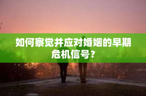 如何察觉并应对婚姻的早期危机信号？
