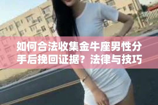 如何合法收集金牛座男性分手后挽回证据?法律与技巧的双重指导 如何合法收集金牛座男性分手后挽回证据?法律与技巧的双重指导
