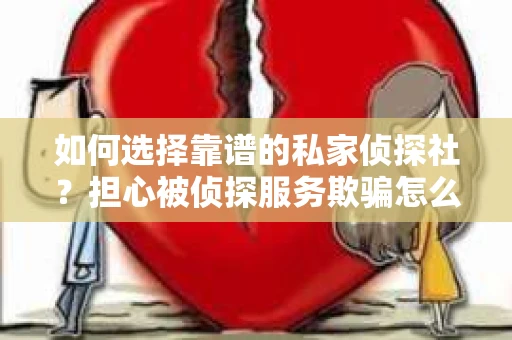 如何选择靠谱的私家侦探社？担心被侦探服务欺骗怎么办？