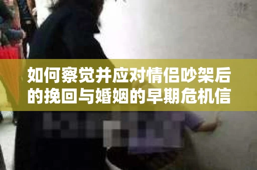 如何察觉并应对情侣吵架后的挽回与婚姻的早期危机信号？