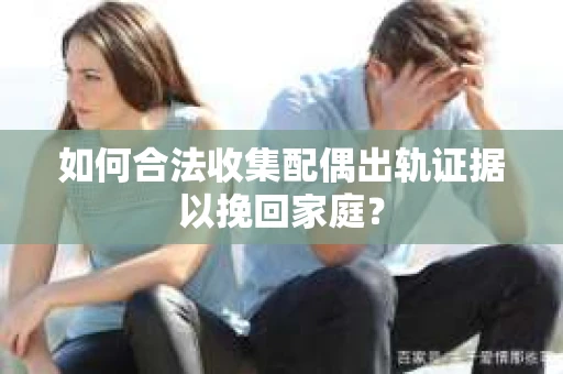 如何合法收集配偶出轨证据以挽回家庭？