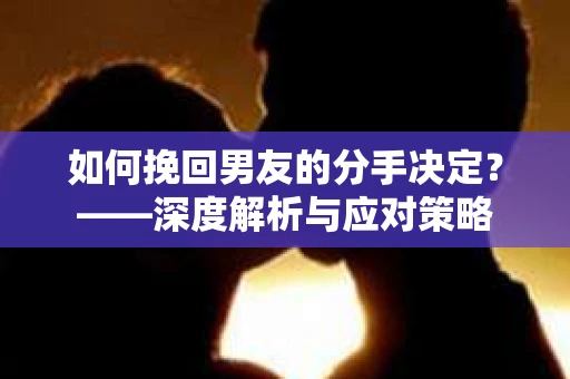 如何挽回男友的分手决定？——深度解析与应对策略