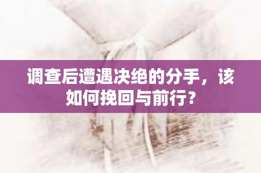 调查后遭遇决绝的分手，该如何挽回与前行？