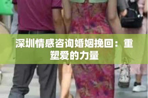 深圳情感咨询婚姻挽回:重塑爱的力量 深圳情感咨询婚姻挽回:重塑爱的力量